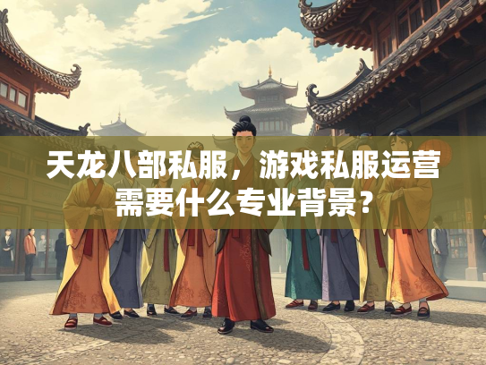 天龙八部私服，游戏私服运营需要什么专业背景？