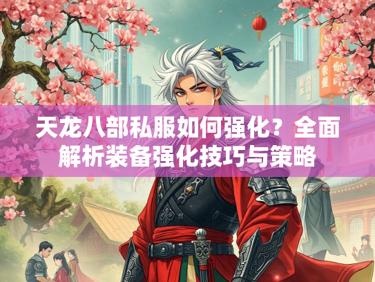 天龙八部私服如何强化？全面解析装备强化技巧与策略  第1张