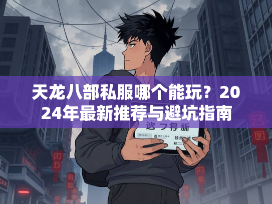 天龙八部私服哪个能玩？2024年最新推荐与避坑指南