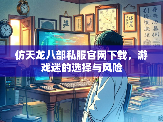仿天龙八部私服官网下载，游戏迷的选择与风险