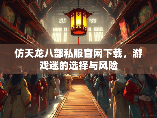 仿天龙八部私服官网下载，游戏迷的选择与风险