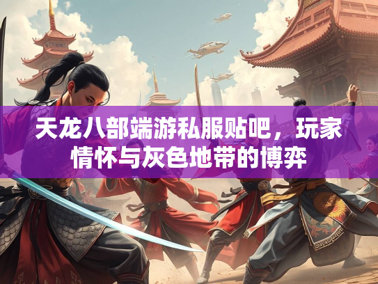 天龙八部端游私服贴吧，玩家情怀与灰色地带的博弈  第2张