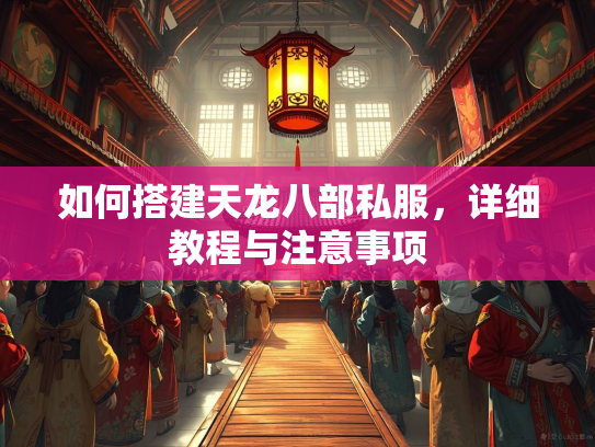 如何搭建天龙八部私服，详细教程与注意事项  第1张