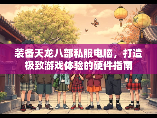 装备天龙八部私服电脑，打造极致游戏体验的硬件指南  第2张