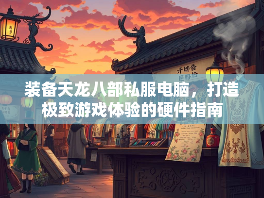 装备天龙八部私服电脑，打造极致游戏体验的硬件指南