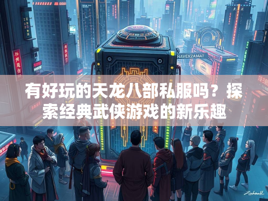 有好玩的天龙八部私服吗？探索经典武侠游戏的新乐趣