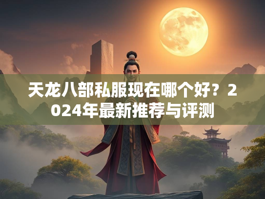 天龙八部私服现在哪个好？2024年最新推荐与评测
