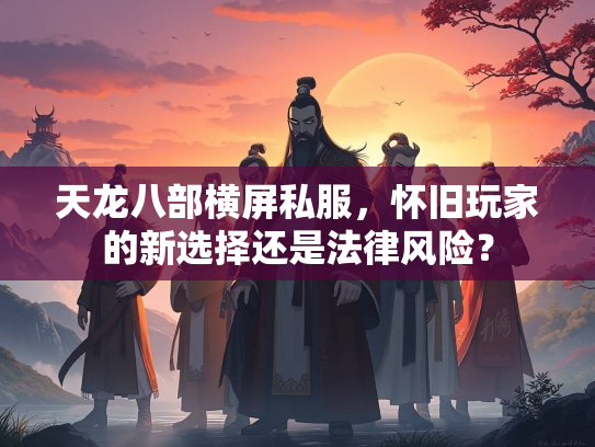 天龙八部横屏私服，怀旧玩家的新选择还是法律风险？