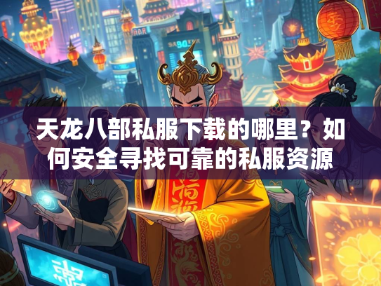 天龙八部私服下载的哪里？如何安全寻找可靠的私服资源