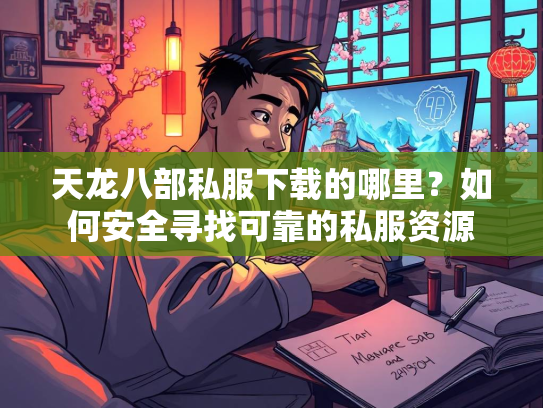 天龙八部私服下载的哪里？如何安全寻找可靠的私服资源