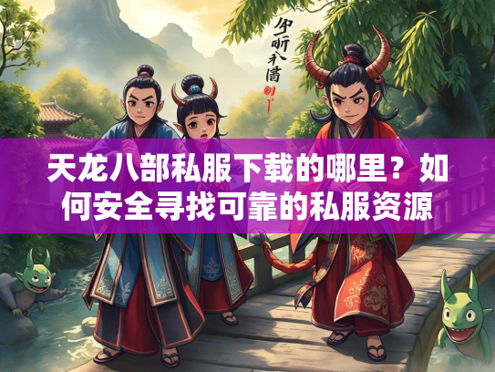 天龙八部私服下载的哪里？如何安全寻找可靠的私服资源