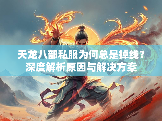 天龙八部私服为何总是掉线？深度解析原因与解决方案
