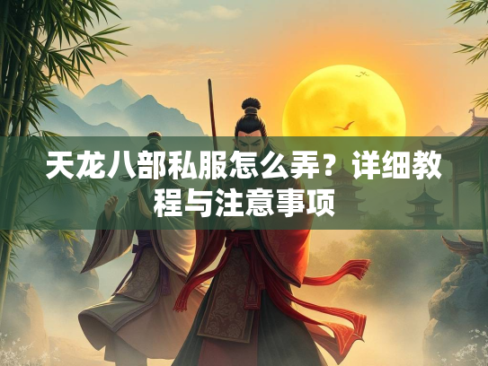 天龙八部私服怎么弄？详细教程与注意事项