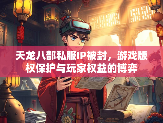 天龙八部私服IP被封，游戏版权保护与玩家权益的博弈