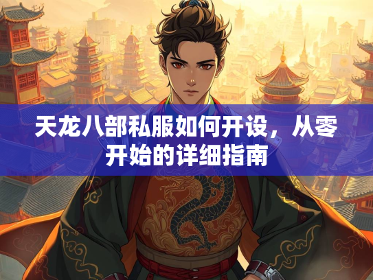 天龙八部私服如何开设，从零开始的详细指南