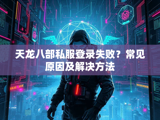天龙八部私服登录失败？常见原因及解决方法  第1张