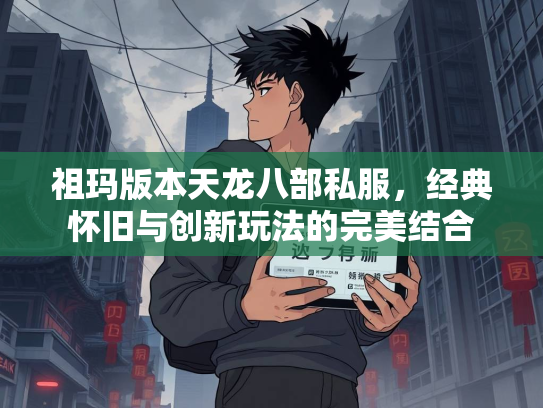 祖玛版本天龙八部私服，经典怀旧与创新玩法的完美结合