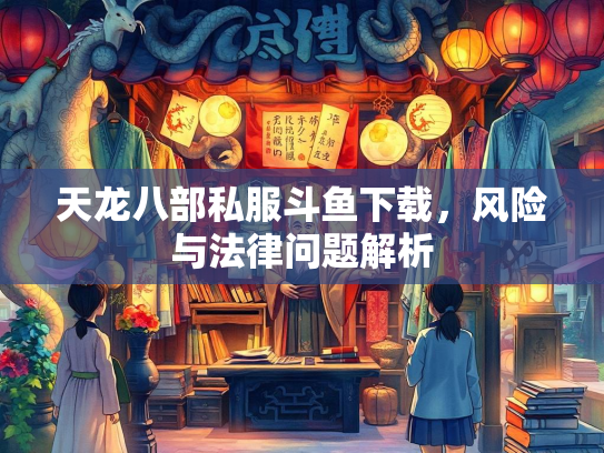 天龙八部私服斗鱼下载，风险与法律问题解析