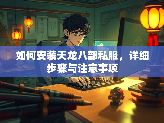 如何安装天龙八部私服，详细步骤与注意事项