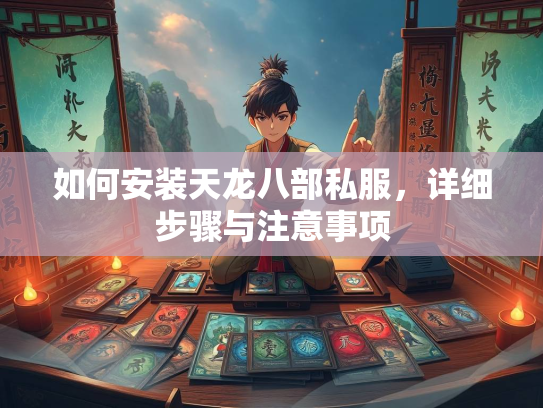 如何安装天龙八部私服，详细步骤与注意事项