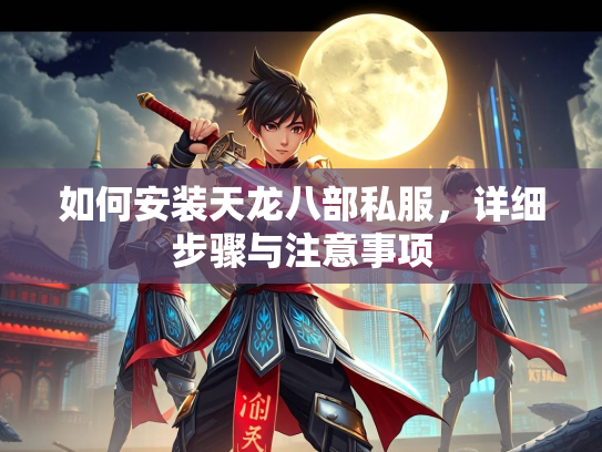 如何安装天龙八部私服，详细步骤与注意事项