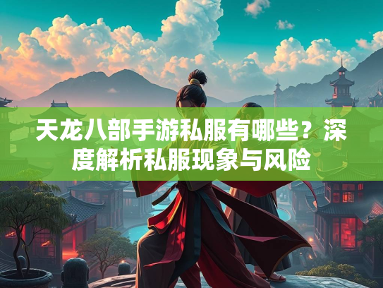 天龙八部手游私服有哪些？深度解析私服现象与风险