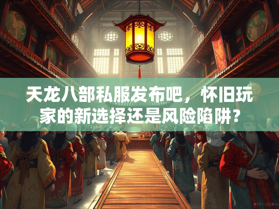 天龙八部私服发布吧，怀旧玩家的新选择还是风险陷阱？
