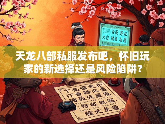 天龙八部私服发布吧，怀旧玩家的新选择还是风险陷阱？