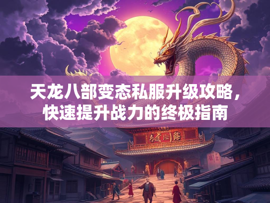 天龙八部变态私服升级攻略，快速提升战力的终极指南