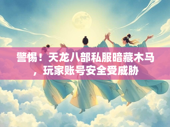 警惕！天龙八部私服暗藏木马，玩家账号安全受威胁