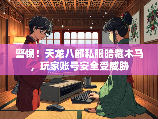 警惕！天龙八部私服暗藏木马，玩家账号安全受威胁
