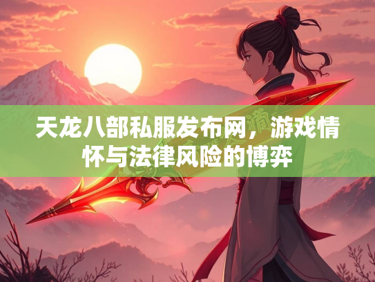 天龙八部私服发布网，游戏情怀与法律风险的博弈