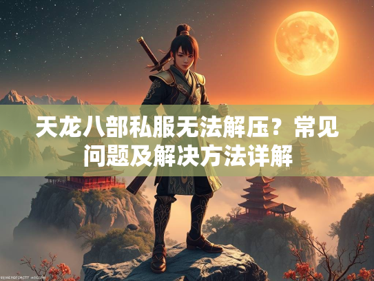 天龙八部私服无法解压？常见问题及解决方法详解