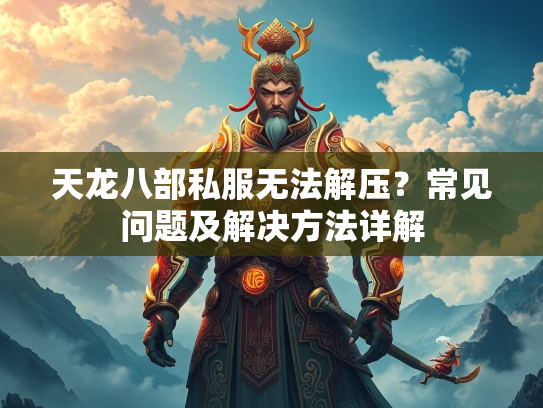天龙八部私服无法解压？常见问题及解决方法详解