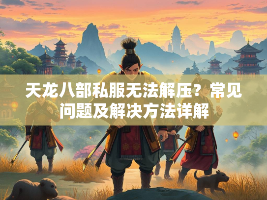 天龙八部私服无法解压？常见问题及解决方法详解
