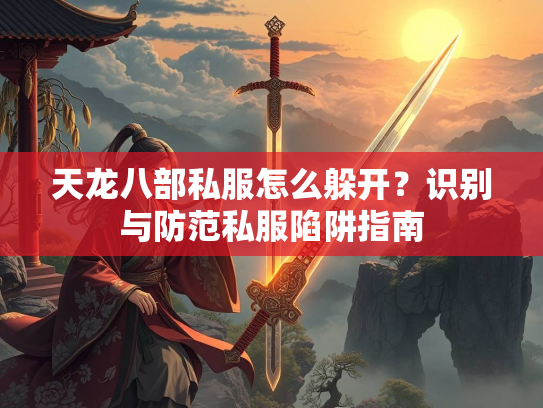 天龙八部私服怎么躲开？识别与防范私服陷阱指南  第1张