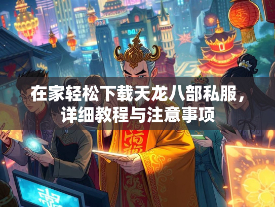 在家轻松下载天龙八部私服，详细教程与注意事项  第2张
