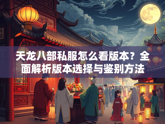 天龙八部私服怎么看版本？全面解析版本选择与鉴别方法
