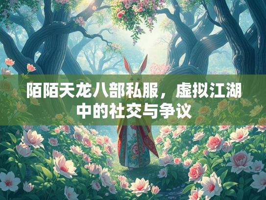 陌陌天龙八部私服，虚拟江湖中的社交与争议