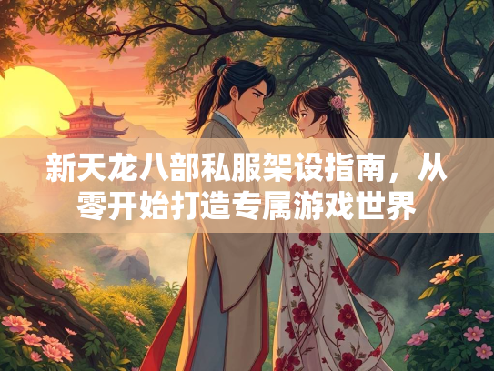 新天龙八部私服架设指南，从零开始打造专属游戏世界