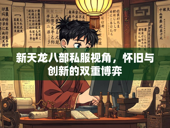 新天龙八部私服视角，怀旧与创新的双重博弈