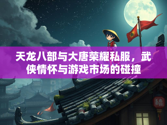 天龙八部与大唐荣耀私服，武侠情怀与游戏市场的碰撞