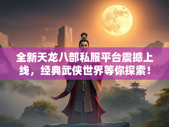 全新天龙八部私服平台震撼上线，经典武侠世界等你探索！