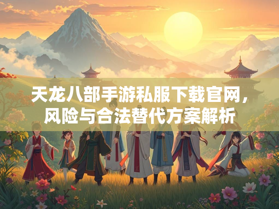 天龙八部手游私服下载官网，风险与合法替代方案解析  第2张