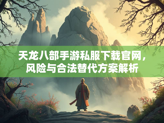 天龙八部手游私服下载官网，风险与合法替代方案解析