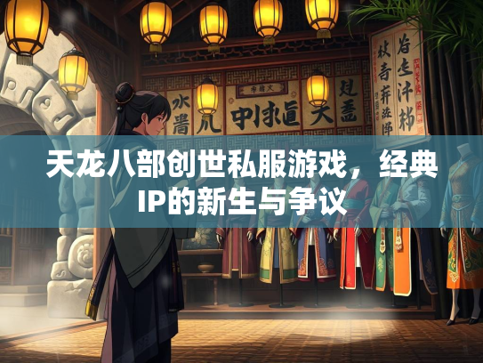 天龙八部创世私服游戏，经典IP的新生与争议
