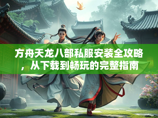 方舟天龙八部私服安装全攻略，从下载到畅玩的完整指南