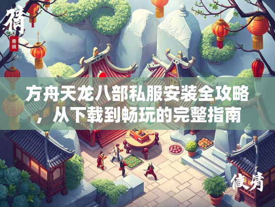 方舟天龙八部私服安装全攻略，从下载到畅玩的完整指南