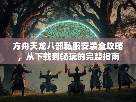 方舟天龙八部私服安装全攻略，从下载到畅玩的完整指南