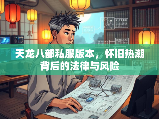 天龙八部私服版本，怀旧热潮背后的法律与风险